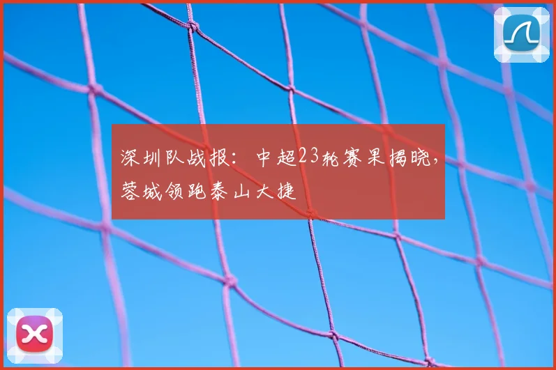 深圳队战报：中超23轮赛果揭晓，蓉城领跑泰山大捷