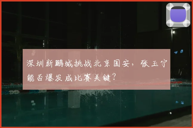 深圳新鹏城挑战北京国安，张玉宁能否爆发成比赛关键？