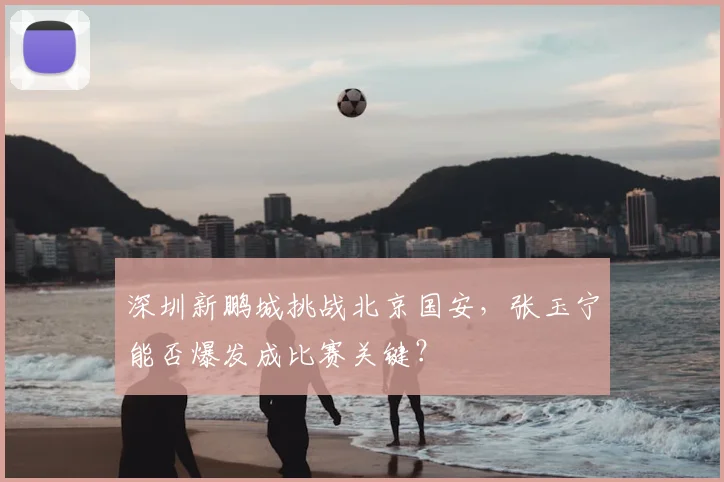 深圳新鹏城挑战北京国安，张玉宁能否爆发成比赛关键？