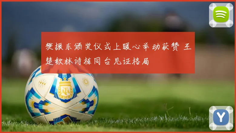 樊振东颁奖仪式上暖心举动获赞 王楚钦林诗栋同台见证格局