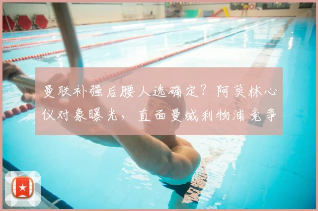曼联补强后腰人选确定?阿莫林心仪对象曝光,直面曼城利物浦竞争