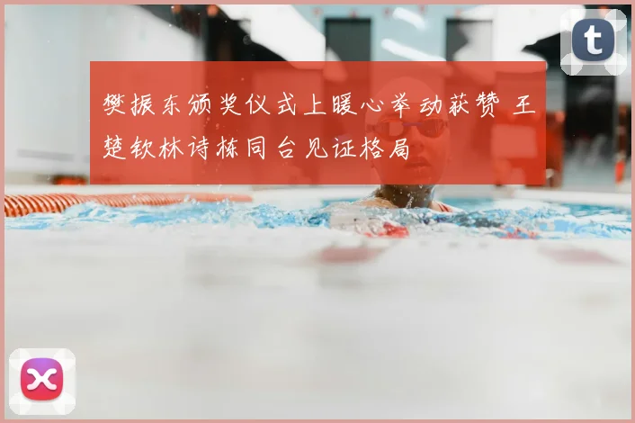 樊振东颁奖仪式上暖心举动获赞 王楚钦林诗栋同台见证格局