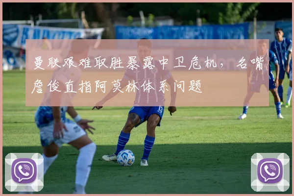 曼联艰难取胜暴露中卫危机,名嘴詹俊直指阿莫林体系问题